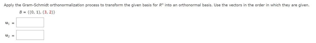 Apply the Gram-Schmidt orthonormalization process to transform the given basis for R" into an orthonormal basis. Use the vectors in the order in which they are given.
B = {(0, 1), (3, 2)}
U₁ =
U₂ =