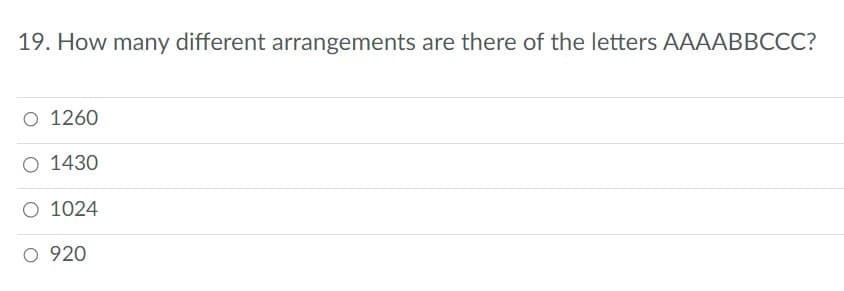 19. How many different arrangements are there of the letters AAAABBCCC?
O 1260
O 1430
O 1024
O 920