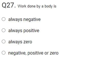 Q27. Work done by a body is
O always negative
always positive
always zero
O negative, positive or zero
