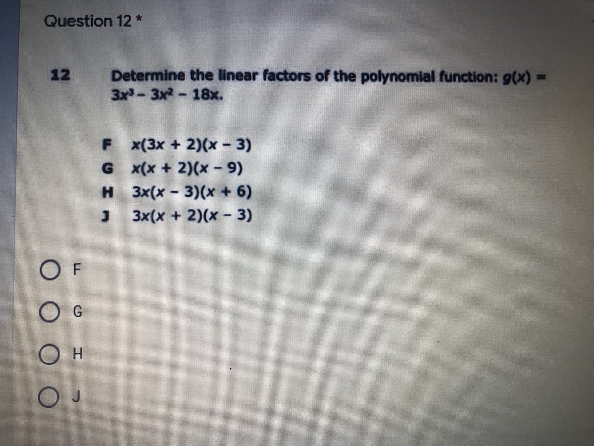 Question 12 *
Determine the linear factors of the polynomial function: g(x)3=
3x-3x2-18x.
12
%3D
F x(3x + 2)(x- 3)
G x(x + 2)(x- 9)
н 3x(x - 3)(х + 6)
3x(x + 2)(x- 3)
O F
O G
H.
