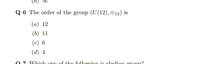 Q 6 The order of the group (U(12), ®12) is
(a) 12
(b) 11
(c) 6
(d) 4
0 7 Which one of the following is obelien
