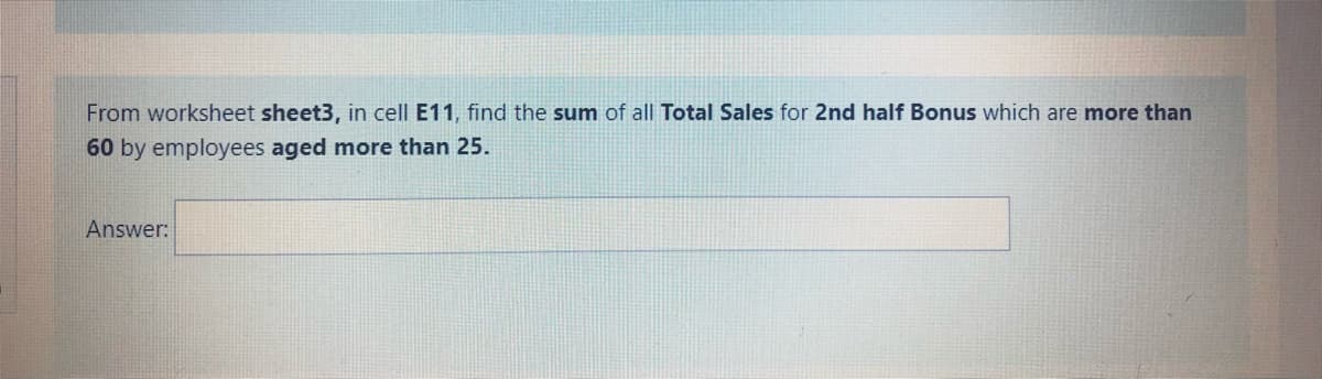 From worksheet sheet3, in cell E11, find the sum of all Total Sales for 2nd half Bonus which are more than
60 by employees aged more than 25.
Answer:
