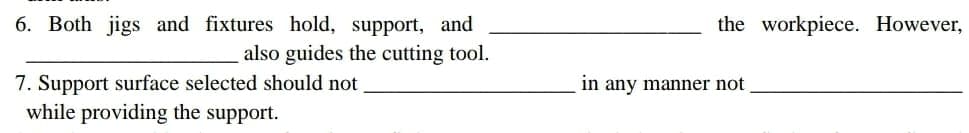 6. Both jigs and fixtures hold, support, and
also guides the cutting tool.
7. Support surface selected should not
while providing the support.
the workpiece. However,
in any manner not