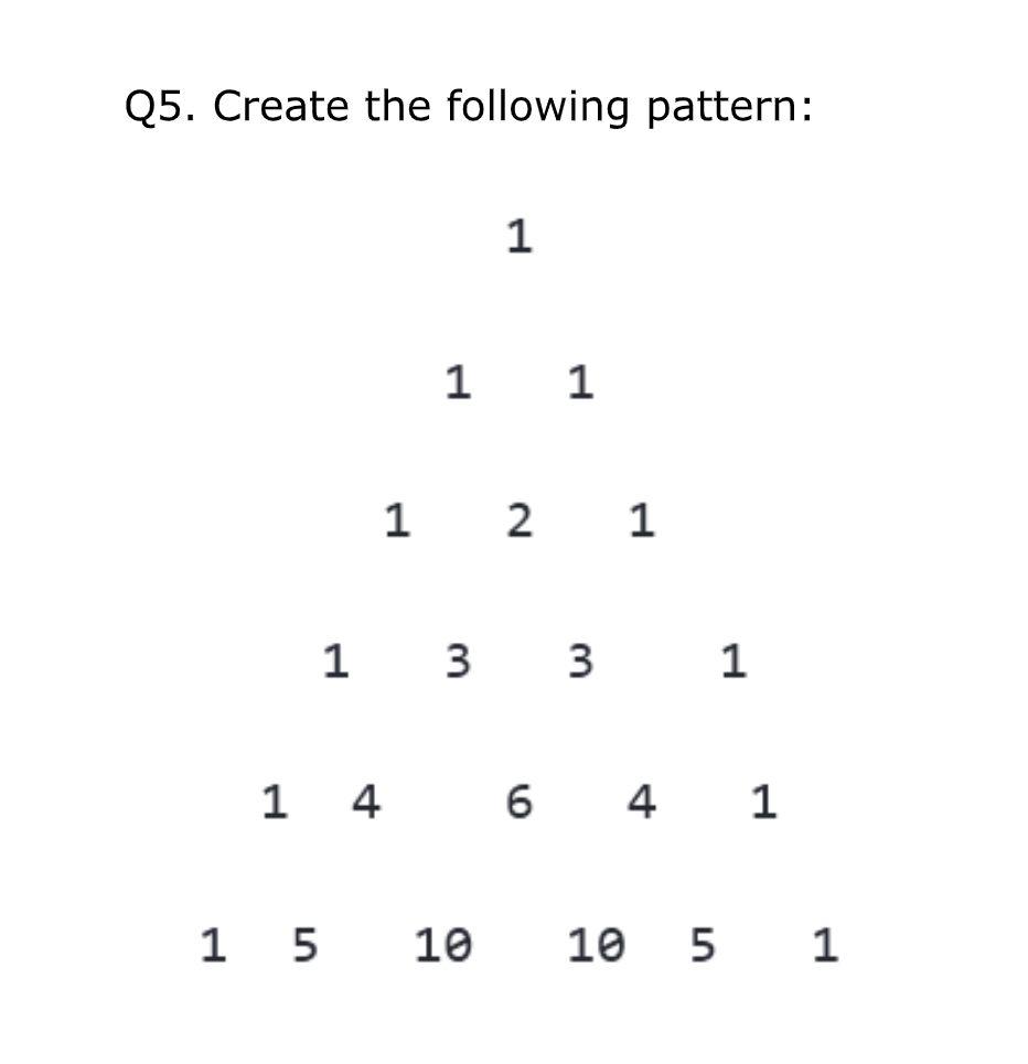 Q5. Create the following pattern:
1
1 4
1
1 2 1
1
1 3 3
1 5 10
1
6 4 1
10 5 1