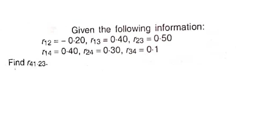 Given the following information:
12 = - 0-20, 13 = 0-40, r23 = 0-50
14 = 0-40, r24 = 0-30, r34 = 0-1
%3D
%3D
Find r41.23-
