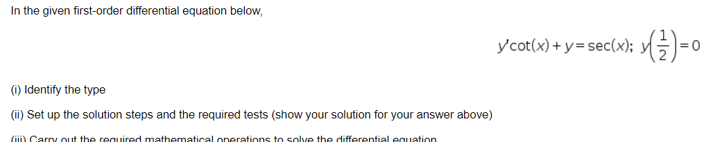 In the given first-order differential equation below,
y'cot(x) + y=sec(x); y)=
|=0
(i) Identify the type
(ii) Set up the solution steps and the required tests (show your solution for your answer above)
(iii) Carry out the required mathematicall operations to solve the differential equation
