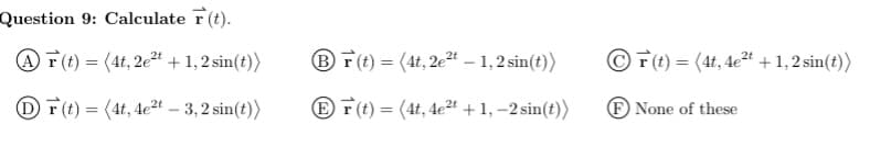 Question 9: Calculate r (t).
@ F(t) = (4t, 2e2" + 1, 2 sin(t))
BT(t) = (4t, 2e24 – 1,2 sin(t))
OF(t) = (4t, 4e²t +1,2 sin(t))
DF(t) = (4t, 4e2t – 3, 2 sin(t))
E r (t) = (4t, 4e24 + 1, –2 sin(t)>
F None of these
