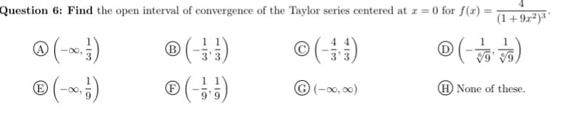 Question 6: Find the open interval of convergence of the Taylor series centered at r = 0 for f(x) =
(1+9x²)³'
@(-)
1 1
B
®(-)
©()
A
1 1
© (-0, 00)
H None of these.
