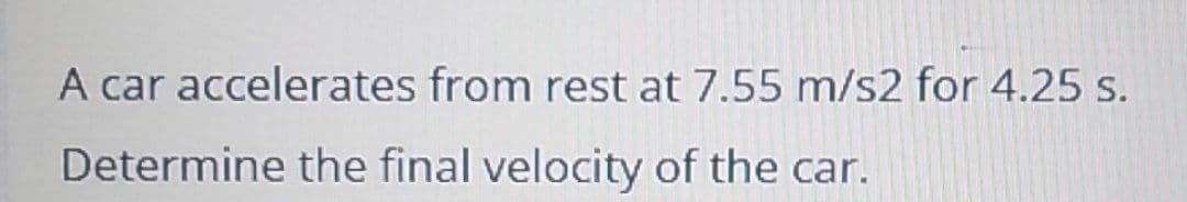 A car accelerates from rest at 7.55 m/s2 for 4.25 s.
Determine the final velocity of the car.
