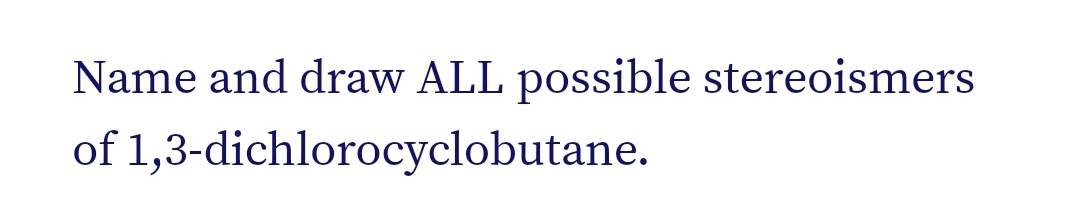 Name and draw ALL possible stereoismers
of 1,3-dichlorocyclobutane.
