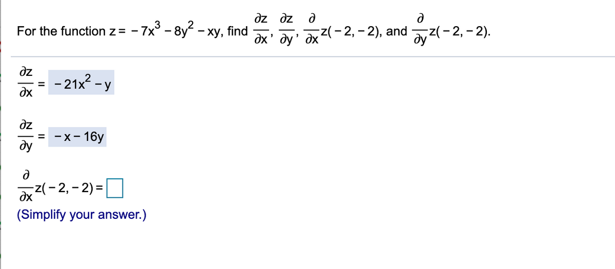 For the function z = - 7x° - 8y - xy,
dz dz
find
dx' ay: ax2(- 2,– 2), and z(- 2, - 2).
dz
-21x? -
dx
у
dz
:- 16y
-X-
dy
x2(- 2, – 2) =O
(Simplify your answer.)
II
