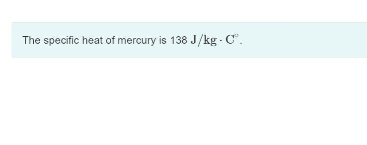 The specific heat of mercury is 138 J/kg. C°.