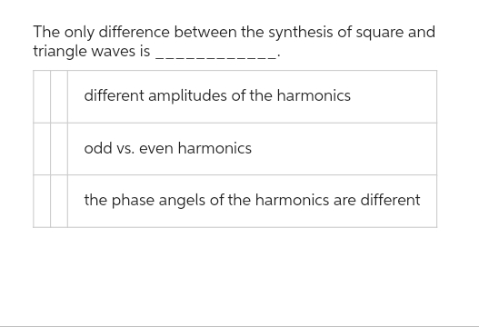 The only difference between the synthesis of square and
triangle waves is
different amplitudes of the harmonics
odd vs. even harmonics
the phase angels of the harmonics are different