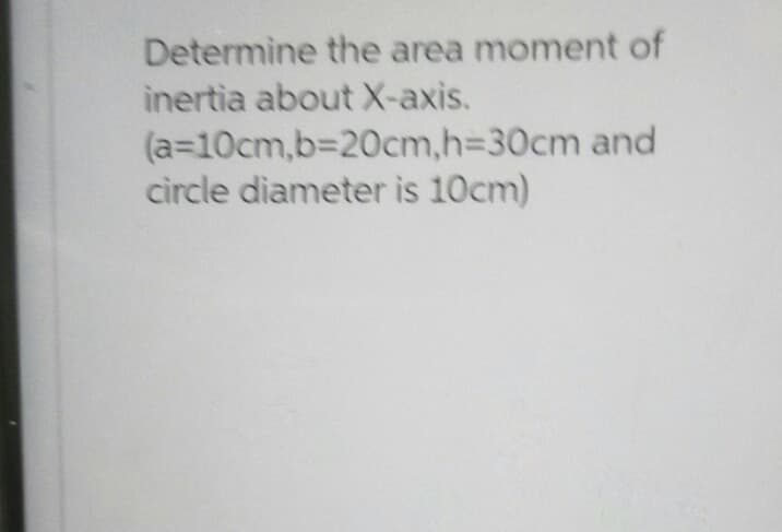 Determine the area moment of
inertia about X-axis.
(a=10cm,b=20cm,h=30cm and
circle diameter is 10cm)