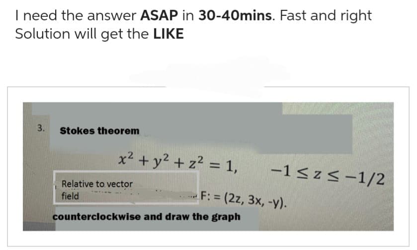 I need the answer ASAP in 30-40mins. Fast and right
Solution will get the LIKE
3.
Stokes theorem
x² + y² + z² = 1,
Relative to vector
field
-1 ≤z≤-1/2
F: = (2z, 3x, -y).
counterclockwise and draw the graph