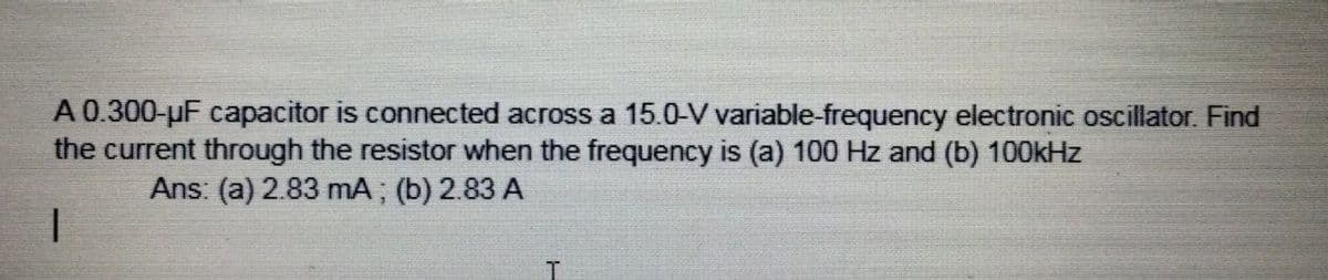 A 0.300-µF capacitor is connected across a 15.0-V variable-frequency electronic oscillator. Find
the current through the resistor when the frequency is (a) 100 Hz and (b) 100kHz
Ans: (a) 2.83 mA; (b) 2.83 A
1
T