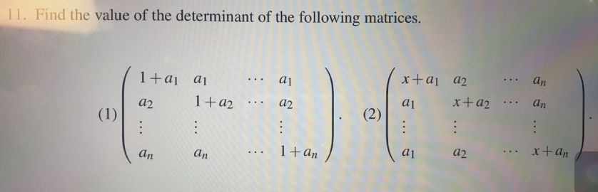 11. Find the value of the determinant of the following matrices.
(1)
1+ ai ai
a2
:
an
1 + a2
:
an
... al
..92
1+ an
(2)
x+a₁
a1
a1
an
a₂
x+ a2 ... an
⠀
x + an
a2