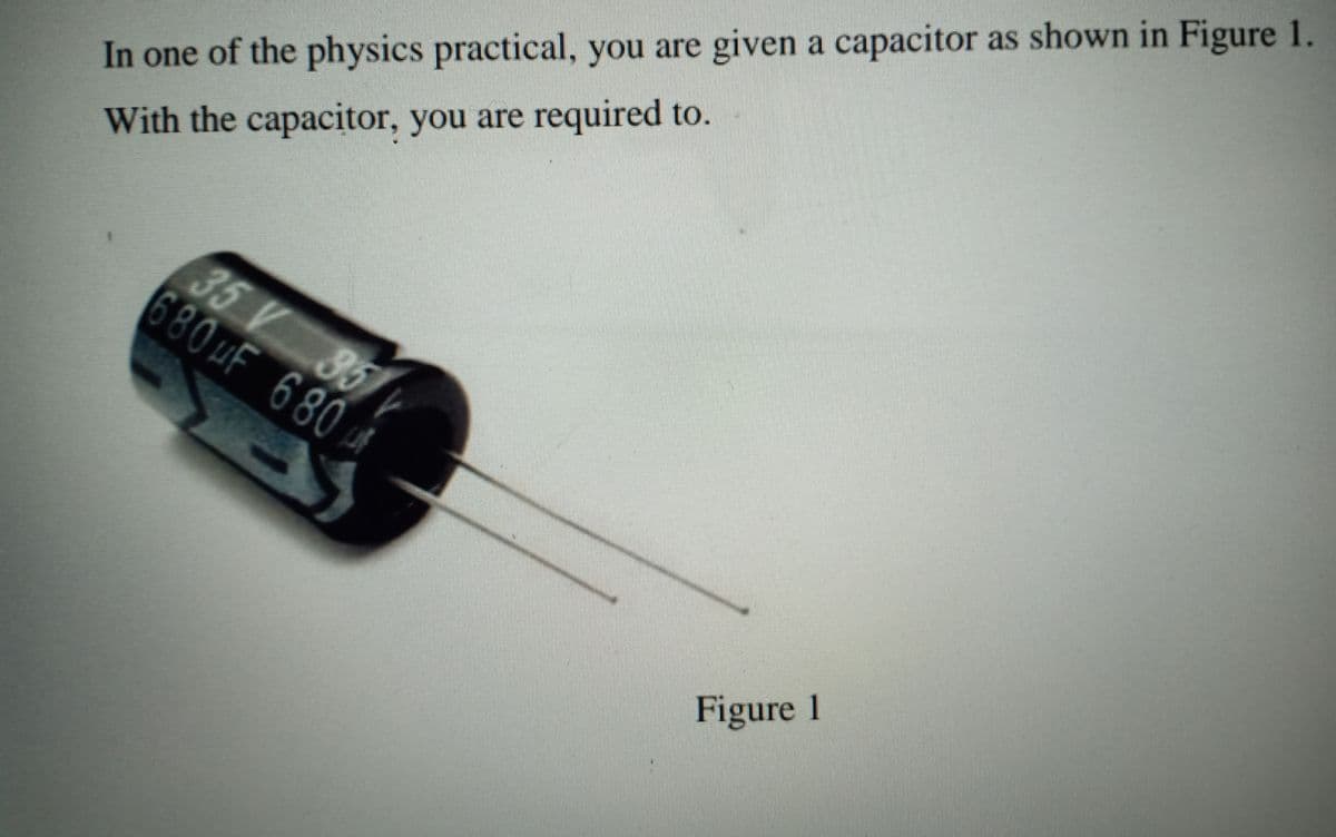 In one of the physics practical, you are given a capacitor as shown in Figure 1.
With the capacitor, you are required to.
35 V 85
680HF 680
Figure 1
