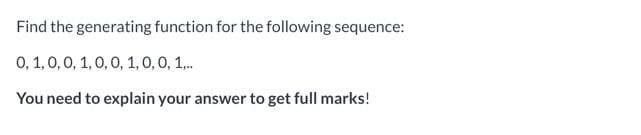 Find the generating function for the following sequence:
0, 1,0,0, 1,0,0, 1, 0,0, 1,.
You need to explain your answer to get full marks!
