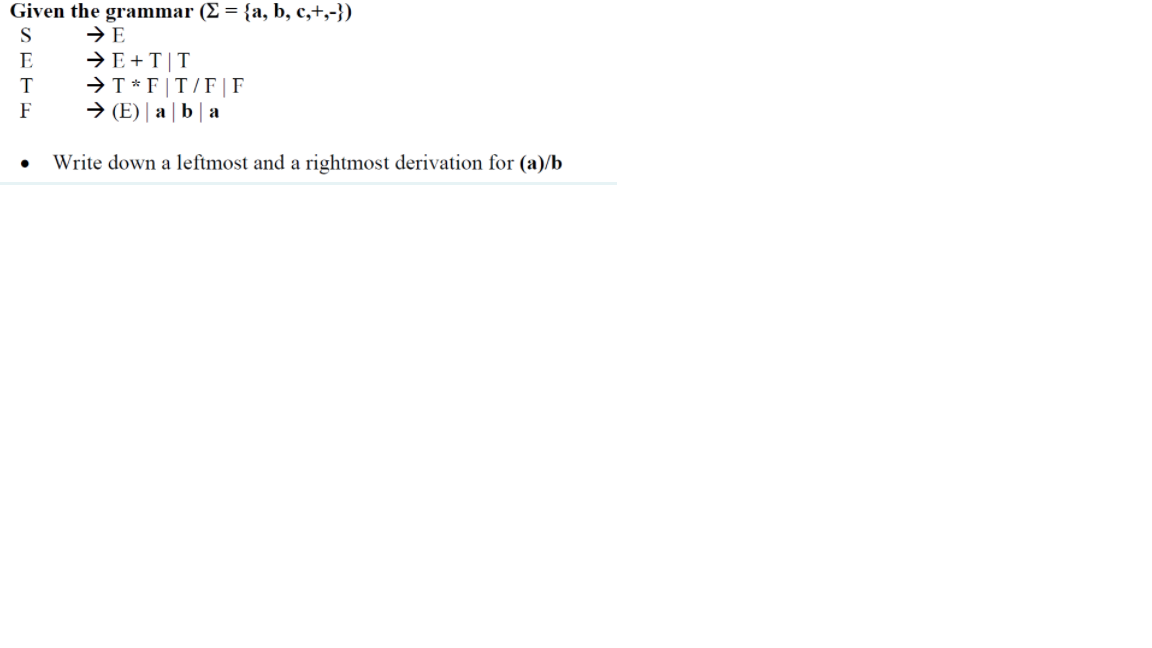 Given the grammar (E = {a, b, c,+,-})
S
→ E +T|T
→T* F|T/F | F
→ (E) | a | b | a
E
T
F
Write down a leftmost and a rightmost derivation for (a)/b
