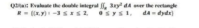 Q2/(a): Evaluate the double integral , 3xy2 dA over the rectangle
dA = dydx)
{(x, y): -3 s x< 2,
0sys1,
