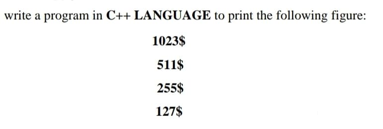 write a program in C++ LANGUAGE to print the following figure:
1023$
511$
255$
127$
