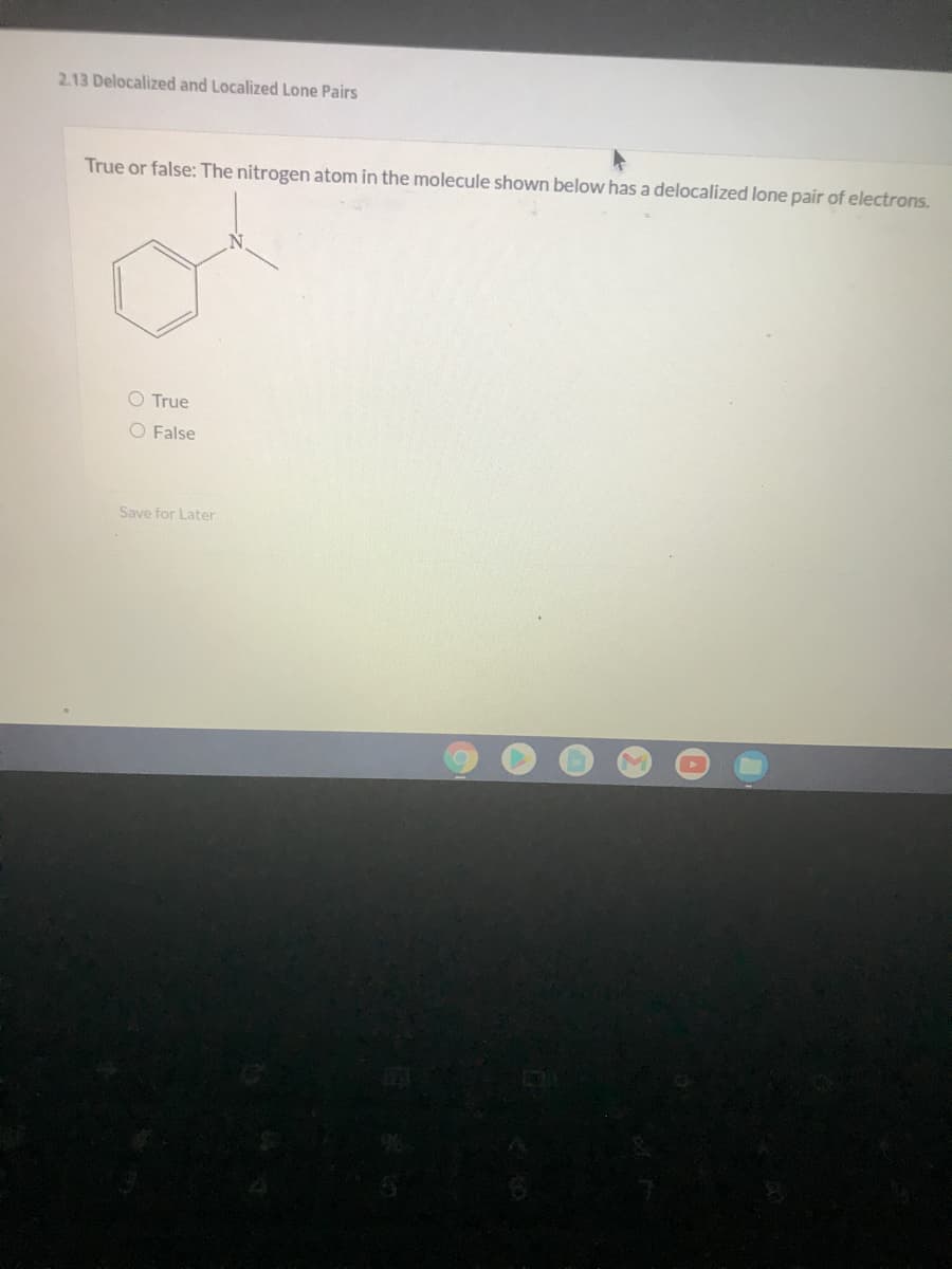 2.13 Delocalized and Localized Lone Pairs
True or false: The nitrogen atom in the molecule shown below has a delocalized lone pair of electrons.
O True
O False
Save for Later
