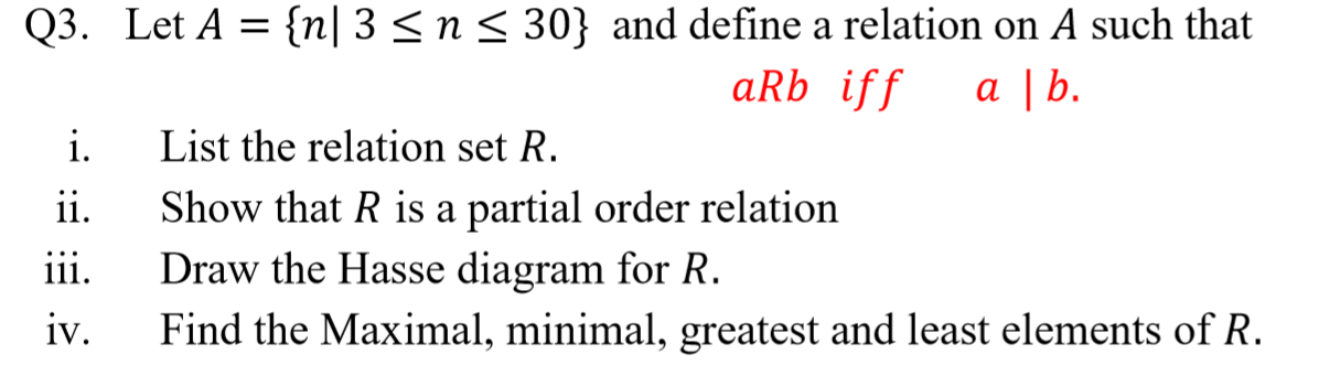 Let A = {n| 3 <n< 30} and define a relation on A such that
aRb iff
а | b.
List the relation set R.
Show that R is a partial order relation
Draw the Hasse diagram for R.
Find the Maximal, minimal, greatest and least elements of R.
