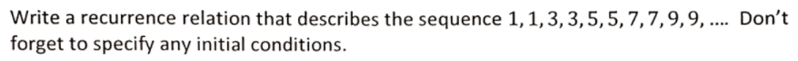 Write a recurrence relation that describes the sequence 1, 1,3, 3,5,5, 7,7,9,9, .... Don't
forget to specify any initial conditions.
