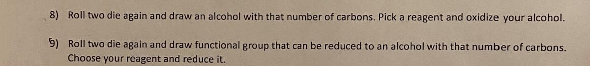 8) Roll two die again and draw an alcohol with that number of carbons. Pick a reagent and oxidize your alcohol.
9) Roll two die again and draw functional group that can be reduced to an alcohol with that number of carbons.
Choose your reagent and reduce it.
