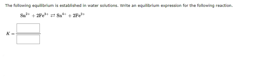 The following equilibrium is established in water solutions. Write an equilibrium expression for the following reaction.
Sn²+ + 2FE3+ = Sn+ + 2FE²+
K =
