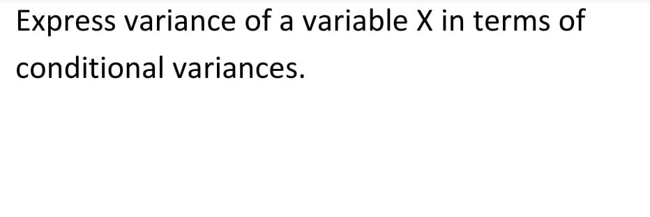 Express variance of a variable X in terms of
conditional variances.