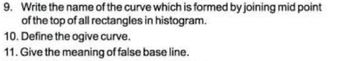 9. Write the name of the curve which is formed by joining mid point
of the top of all rectangles in histogram.
10. Define the ogive curve.
11. Give the meaning of false base line.
