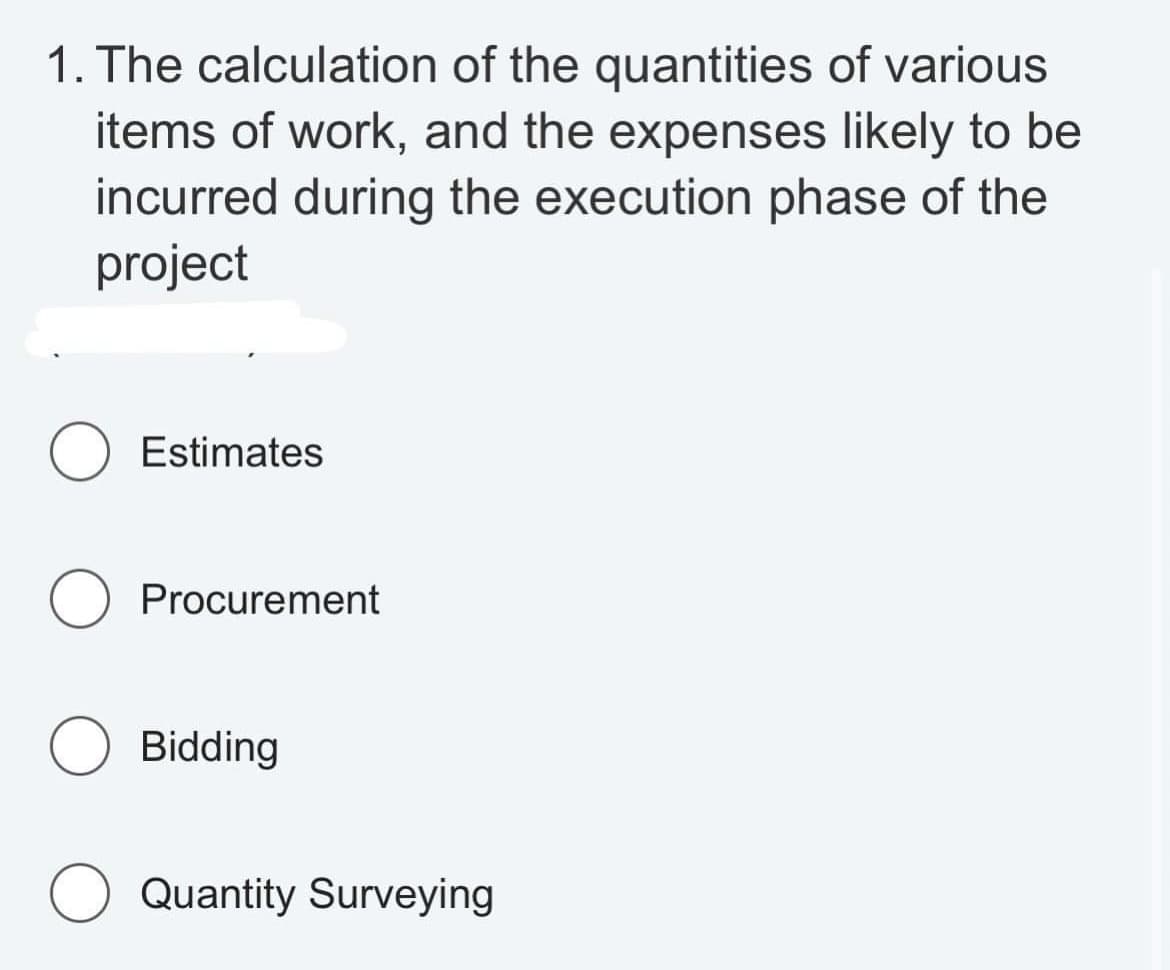 1. The calculation of the quantities of various
items of work, and the expenses likely to be
incurred during the execution phase of the
project
Estimates
Procurement
Bidding
Quantity Surveying