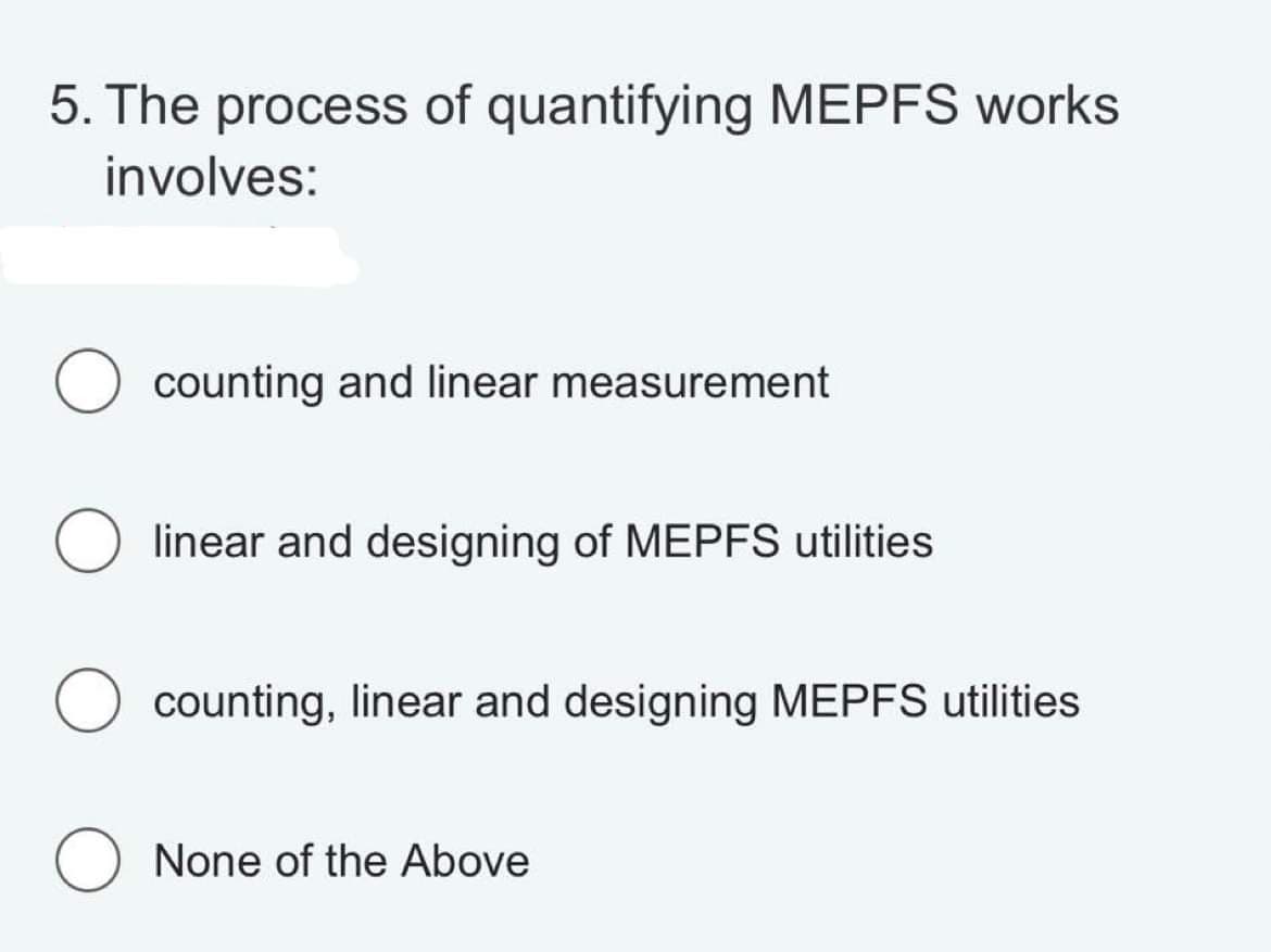 5. The process of quantifying MEPFS works
involves:
O counting and linear measurement
linear and designing of MEPFS utilities
counting, linear and designing MEPFS utilities
O None of the Above