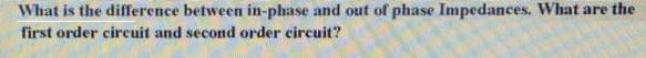 What is the difference between in-phase and out of phase Impedances. What are the
first order circuit and second order circuit?
