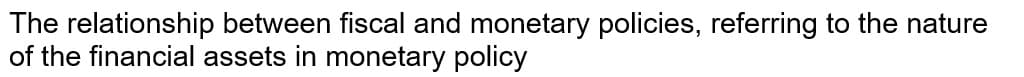 The relationship between fiscal and monetary policies, referring to the nature
of the financial assets in monetary policy