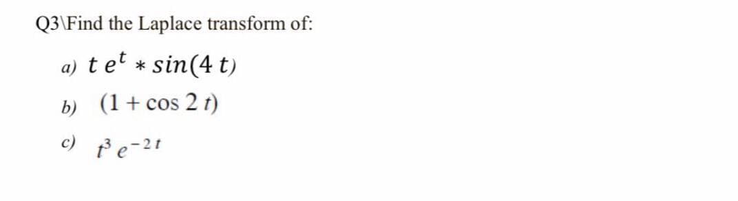 Q3\Find the Laplace transform of:
a)
tet
* sin(4 t)
b) (1+ cos 2 t)
c) fe-21
