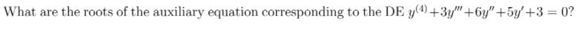What are the roots of the auxiliary equation corresponding to the DE y(4)+3y"+6y"+5y'+3 = 0?
