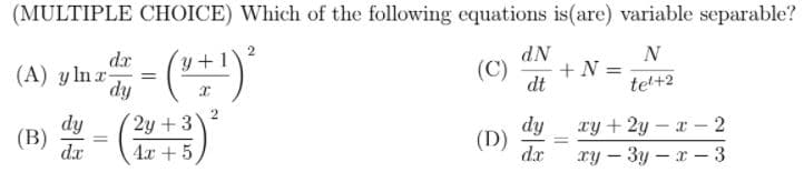 (MULTIPLE CHOICE) Which of the following equations is(are) variable separable?
dN
N
dr
(A) y lna
dy
リ+1
(C)
+N =
dt
tel+2
2y +3
dy
(B)
dx
dy
(D)
dx
ry + 2y – x – 2
%3D
%3D
4х + 5
xy – 3y – x – 3
