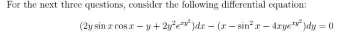 For the next three questions, consider the following differential equation:
(2y sin a cos r – y + 2y?e)dx - (r – sin? r – 4xye"y")dy = 0
%3D
