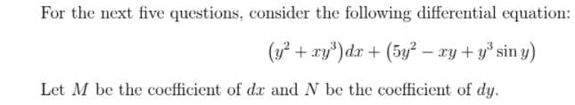 For the next five questions, consider the following differential equation:
(y? + ry")dx + (5y² – xy + y* sin y)
Let M be the coefficient of dr and N be the coefficient of dy.
