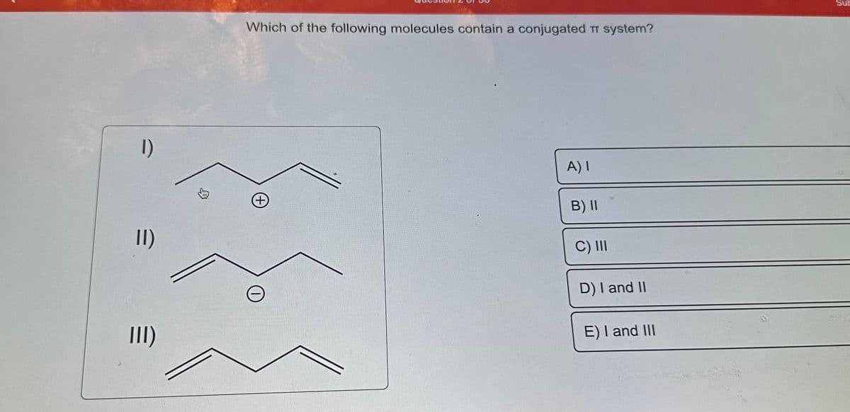 1)
11)
III)
Which of the following molecules contain a conjugated T system?
(+)
O
A) I
B) II
C) III
D) I and II
E) I and III
Sub