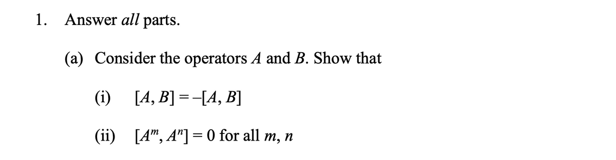 1. Answer all parts.
(a) Consider the operators A and B. Show that
(i)
(ii)
[A, B]=-[A, B]
[Am, A"]=0 for all m, n