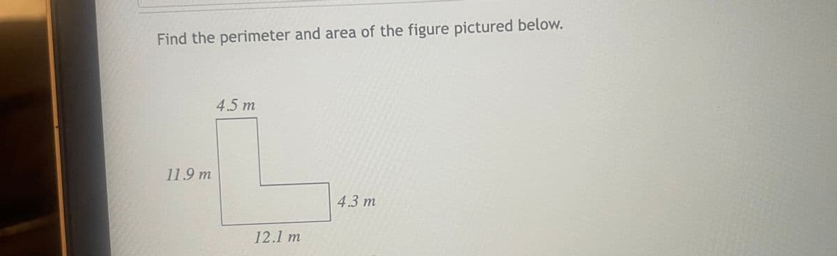 Find the perimeter and area of the figure pictured below.
11.9 m
4.5 m
12.1 m
4.3 m