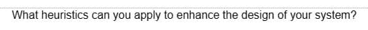 What heuristics can you apply to enhance the design of your system?