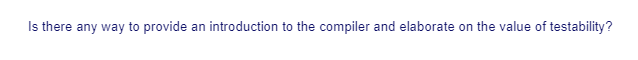 Is there any way to provide an introduction to the compiler and elaborate on the value of testability?