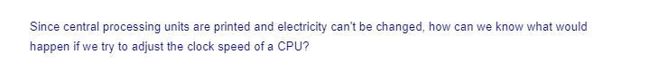 Since central processing units are printed and electricity can't be changed, how can we know what would
happen if we try to adjust the clock speed of a CPU?