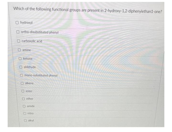 Which of the following functional groups are present in 2-hydroxy-1,2-diphenylethan1-one?
O hydroxyl
O ortho-disubstituted phenyl
O carboxylic acid
O amine
O ketone
O aldehyde
O mono-substituted phenyl
O alkene
O ester
O ether
O amide
nitro
O alkyl

