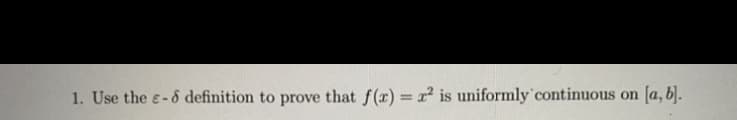 1. Use the e-6 definition to prove that f(x) = r² is uniformly'continuous on
[a, b).
